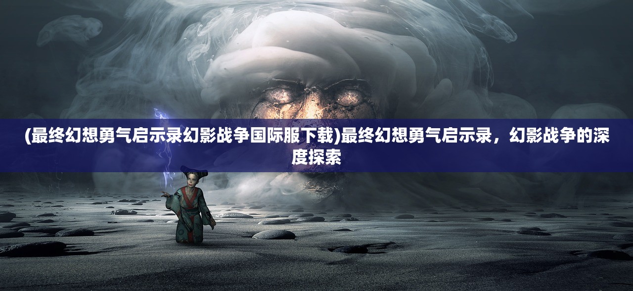 (最终幻想勇气启示录幻影战争国际服下载)最终幻想勇气启示录，幻影战争的深度探索