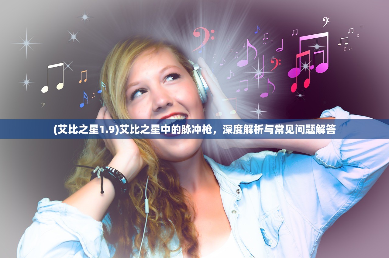 (艾比之星1.9)艾比之星中的脉冲枪，深度解析与常见问题解答