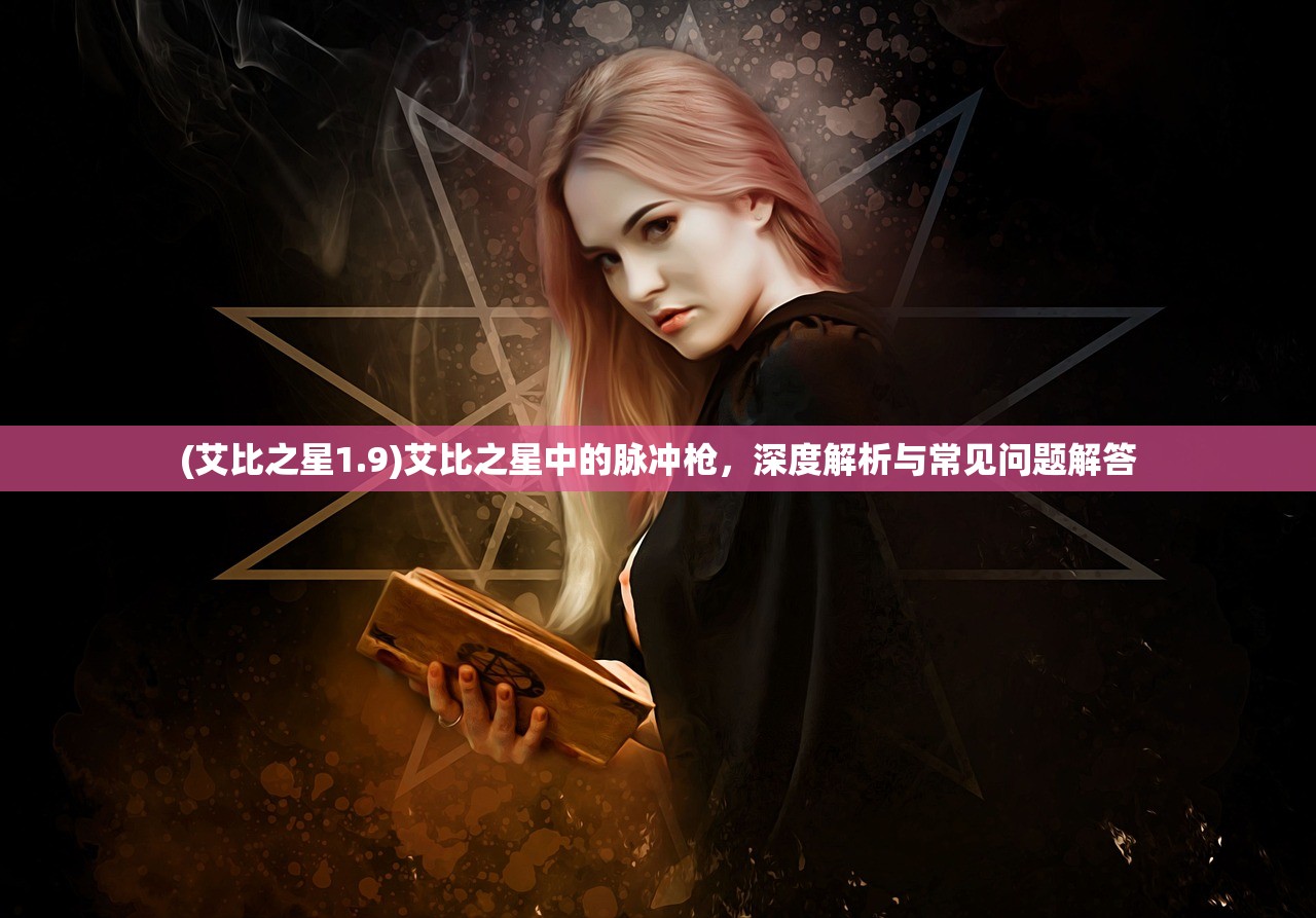 (艾比之星1.9)艾比之星中的脉冲枪，深度解析与常见问题解答