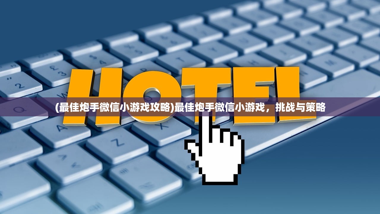 (最佳炮手微信小游戏攻略)最佳炮手微信小游戏，挑战与策略