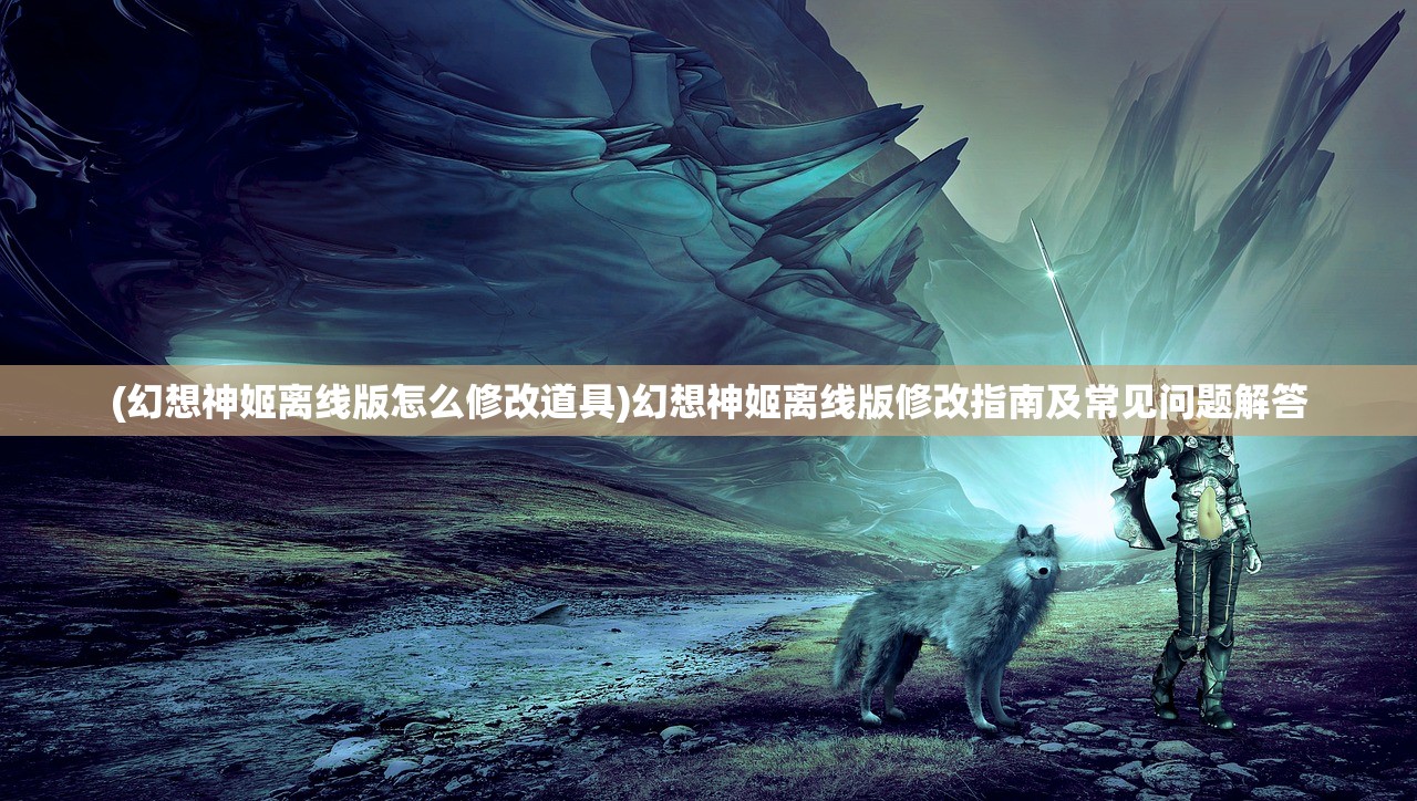 (幻想神姬离线版怎么修改道具)幻想神姬离线版修改指南及常见问题解答