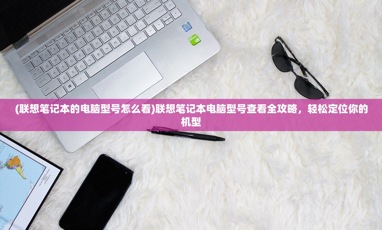 (联想笔记本的电脑型号怎么看)联想笔记本电脑型号查看全攻略，轻松定位你的机型