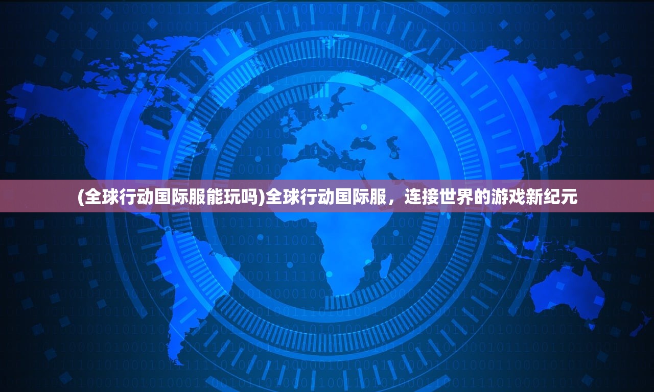 (全球行动国际服能玩吗)全球行动国际服，连接世界的游戏新纪元