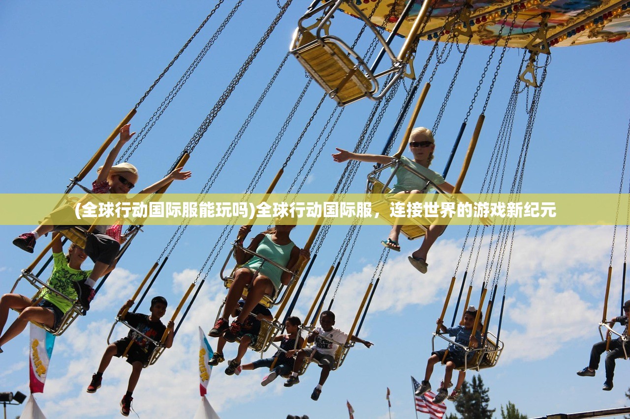 (全球行动国际服能玩吗)全球行动国际服，连接世界的游戏新纪元