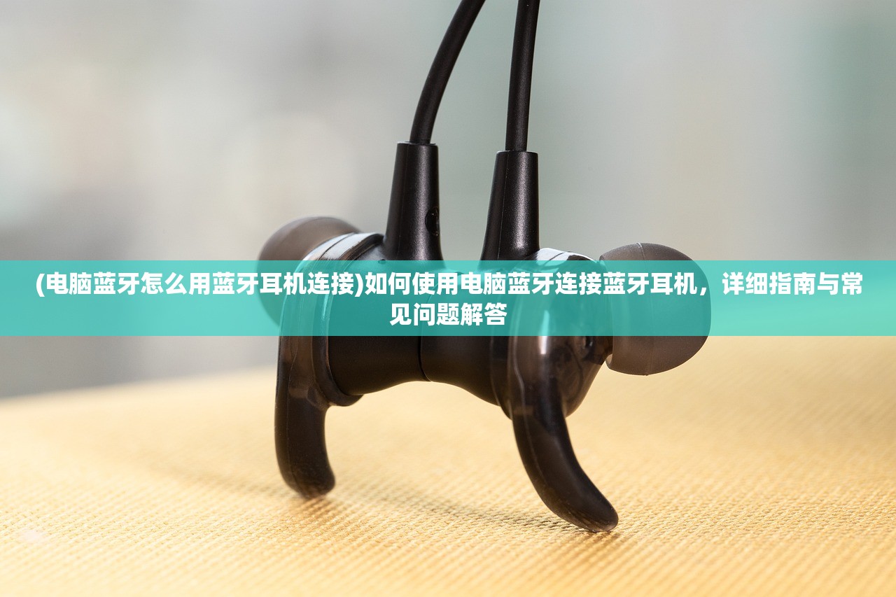 (电脑蓝牙怎么用蓝牙耳机连接)如何使用电脑蓝牙连接蓝牙耳机，详细指南与常见问题解答