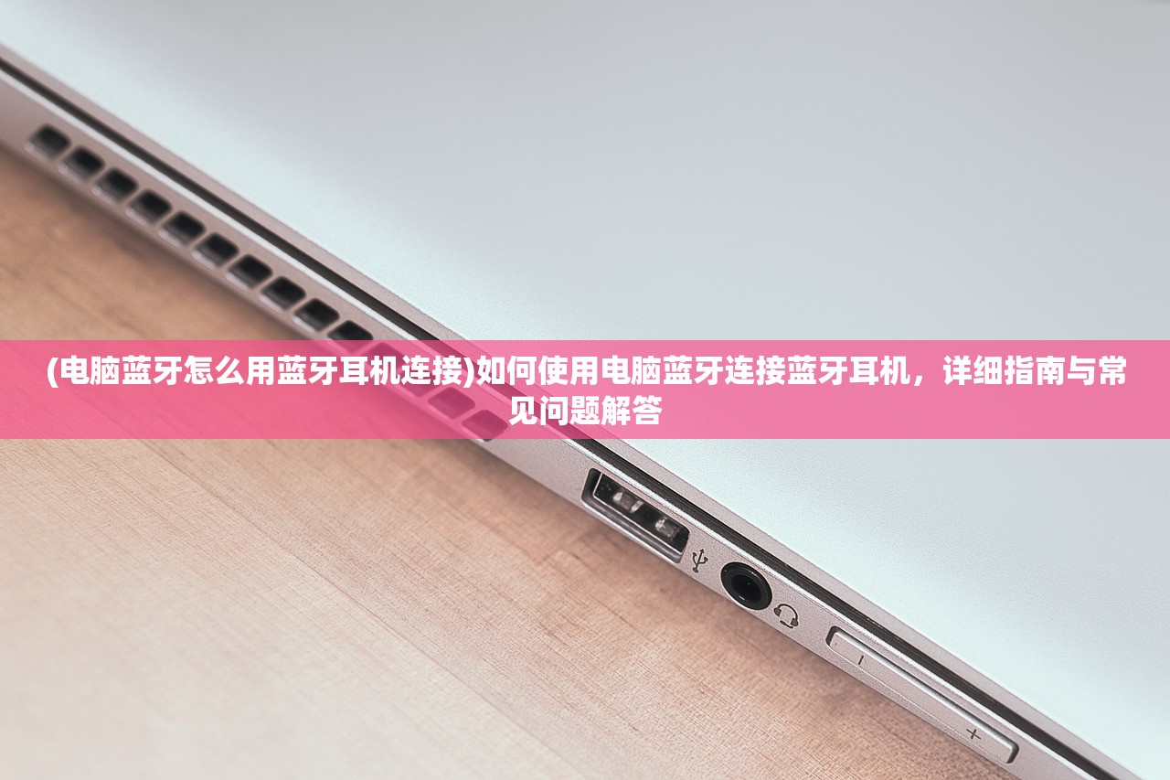 (电脑蓝牙怎么用蓝牙耳机连接)如何使用电脑蓝牙连接蓝牙耳机，详细指南与常见问题解答