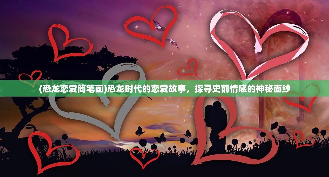 (恐龙恋爱简笔画)恐龙时代的恋爱故事，探寻史前情感的神秘面纱