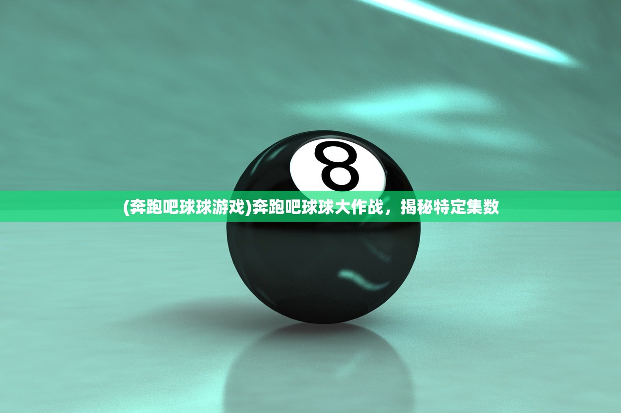 (奔跑吧球球游戏)奔跑吧球球大作战，揭秘特定集数