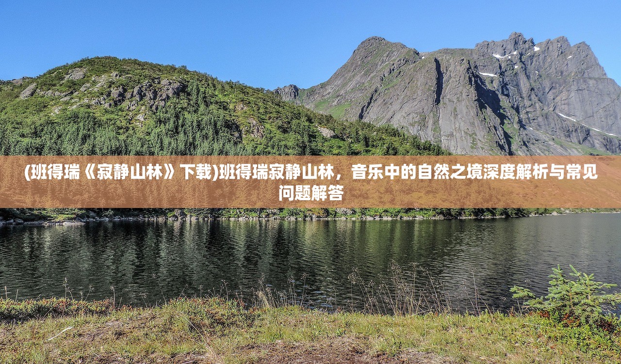 (班得瑞《寂静山林》下载)班得瑞寂静山林，音乐中的自然之境深度解析与常见问题解答