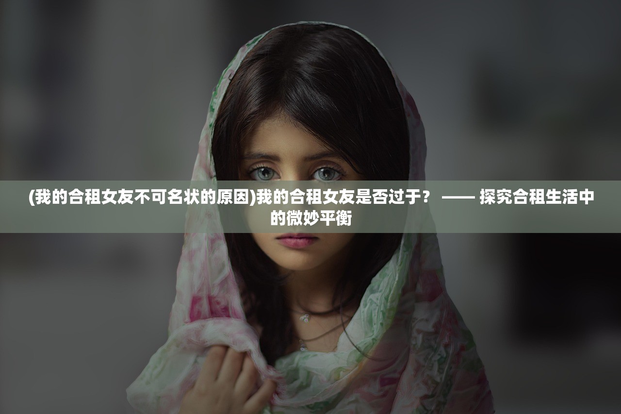 (我的合租女友不可名状的原因)我的合租女友是否过于？ —— 探究合租生活中的微妙平衡