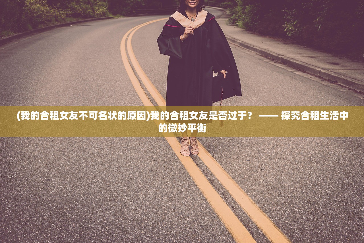 (我的合租女友不可名状的原因)我的合租女友是否过于？ —— 探究合租生活中的微妙平衡