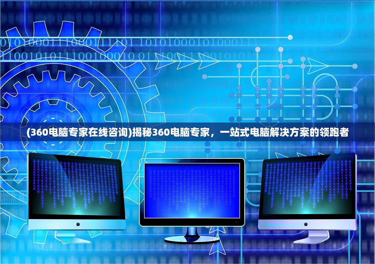 (360电脑专家在线咨询)揭秘360电脑专家，一站式电脑解决方案的领跑者