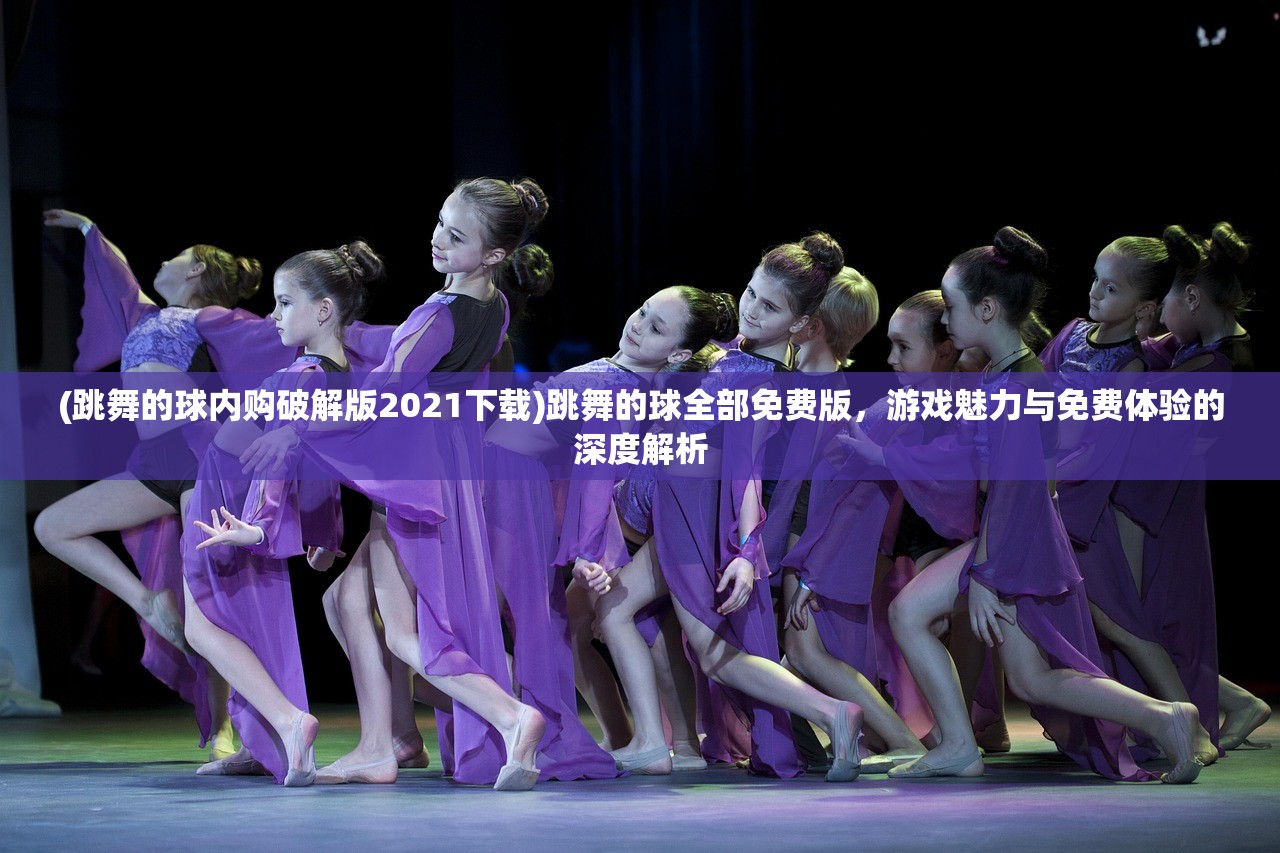 (跳舞的球内购破解版2021下载)跳舞的球全部免费版，游戏魅力与免费体验的深度解析