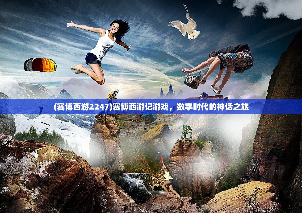 (赛博西游2247)赛博西游记游戏，数字时代的神话之旅