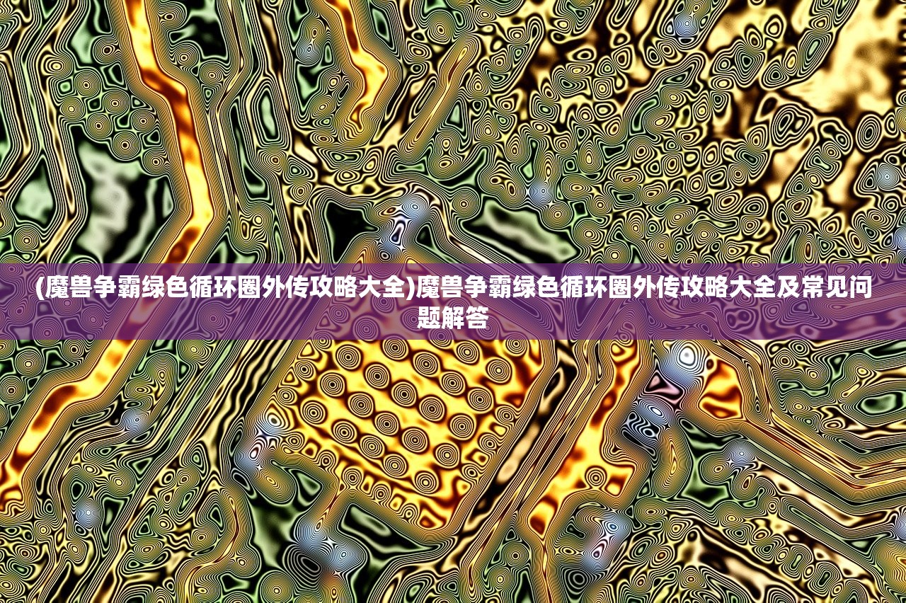 (魔兽争霸绿色循环圈外传攻略大全)魔兽争霸绿色循环圈外传攻略大全及常见问题解答