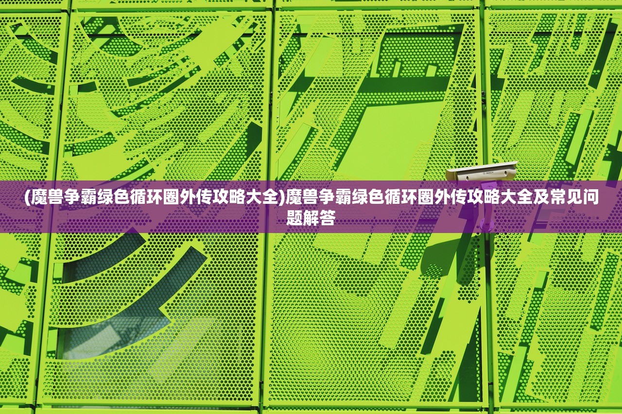 (魔兽争霸绿色循环圈外传攻略大全)魔兽争霸绿色循环圈外传攻略大全及常见问题解答