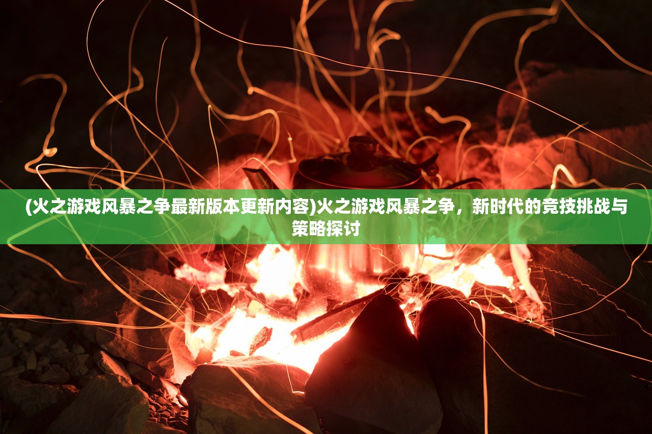 (火之游戏风暴之争最新版本更新内容)火之游戏风暴之争，新时代的竞技挑战与策略探讨