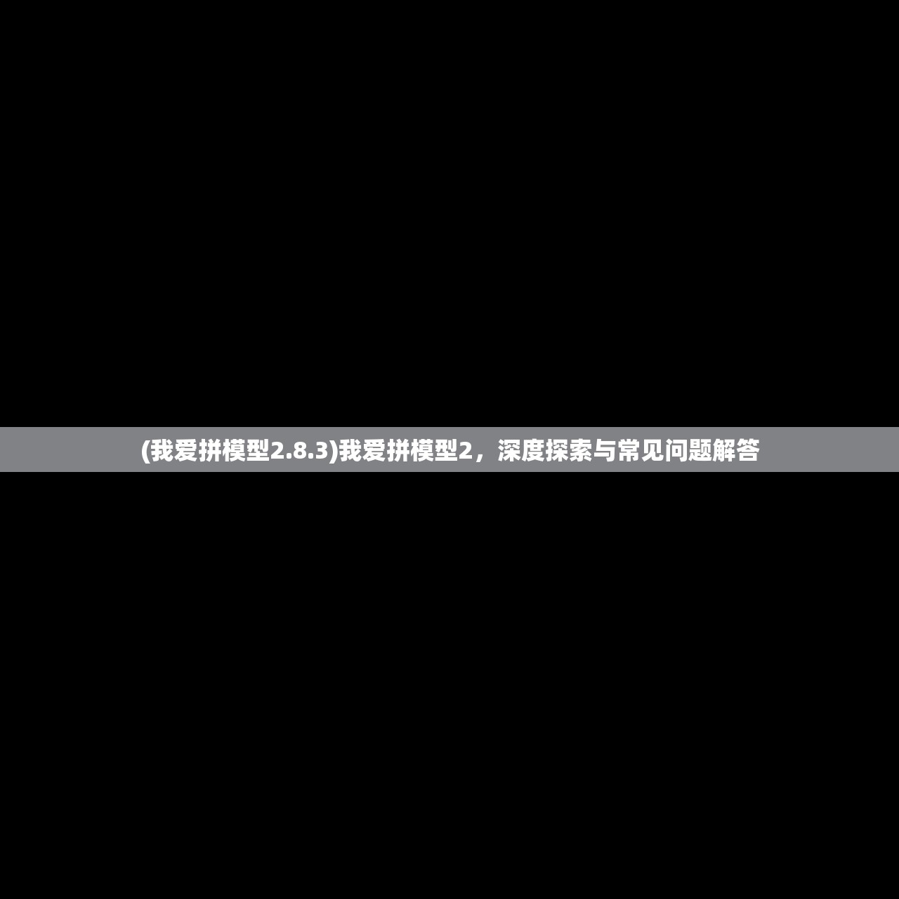 (我爱拼模型2.8.3)我爱拼模型2，深度探索与常见问题解答