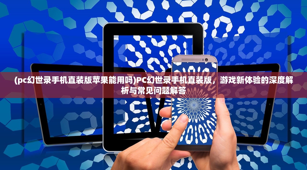 (pc幻世录手机直装版苹果能用吗)PC幻世录手机直装版，游戏新体验的深度解析与常见问题解答