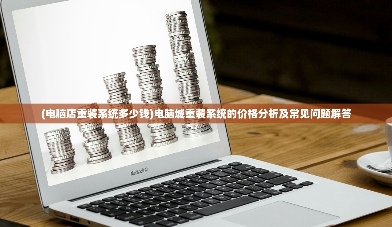 (电脑店重装系统多少钱)电脑城重装系统的价格分析及常见问题解答