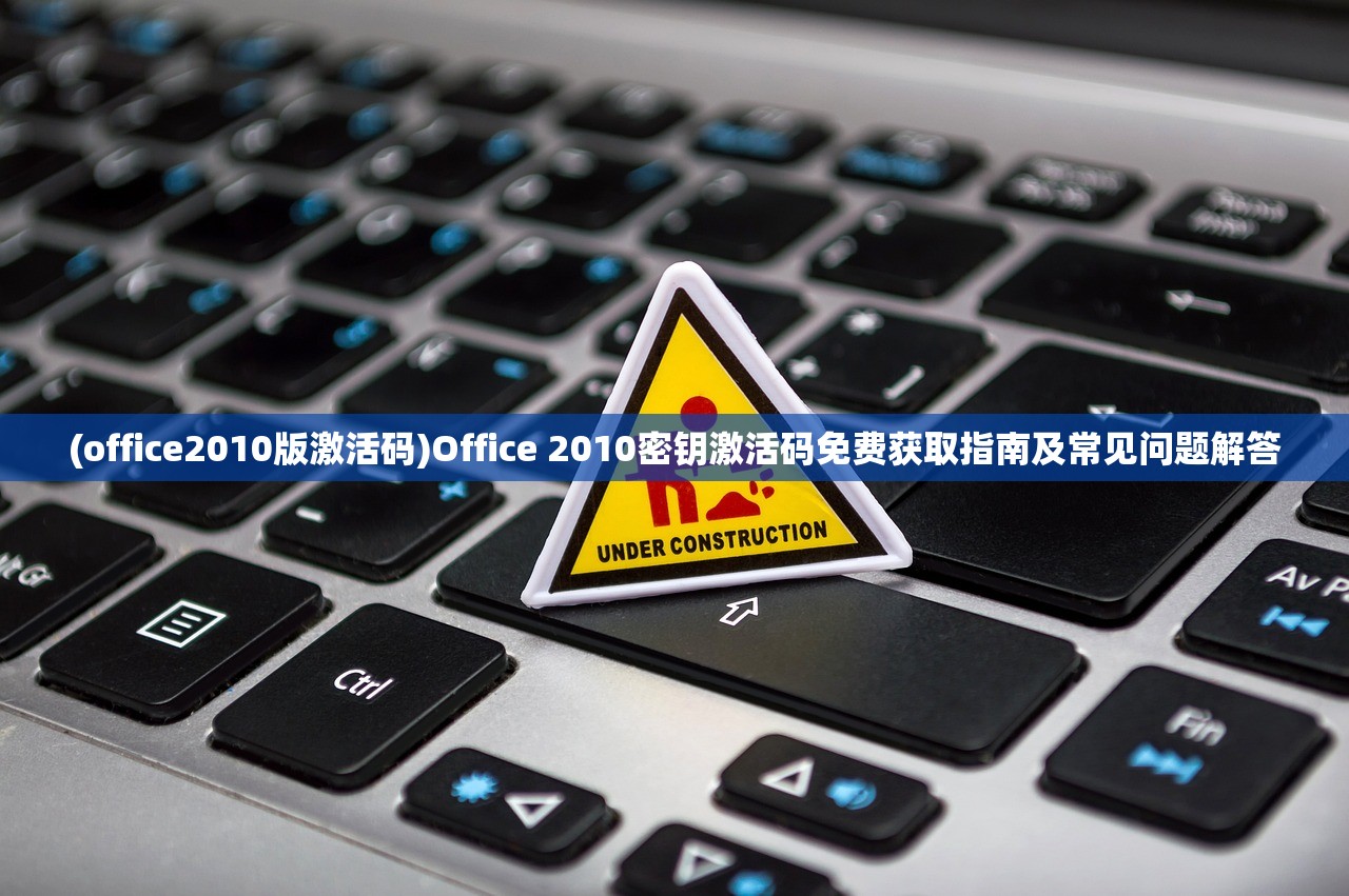 (office2010版激活码)Office 2010密钥激活码免费获取指南及常见问题解答