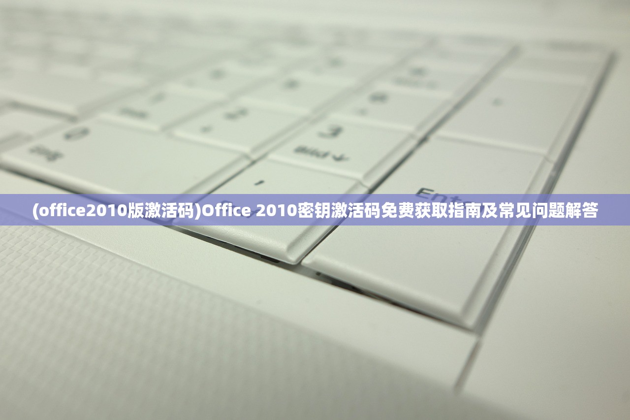 (office2010版激活码)Office 2010密钥激活码免费获取指南及常见问题解答