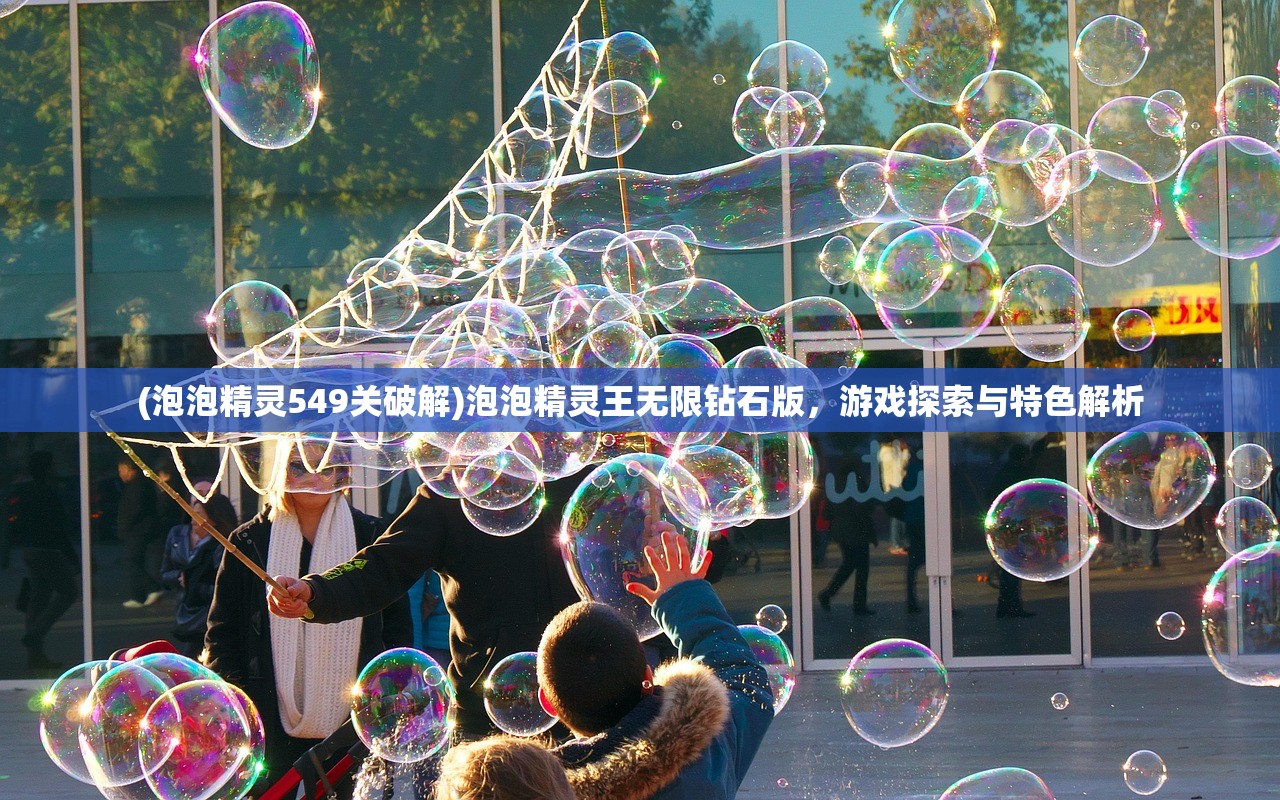 (泡泡精灵549关破解)泡泡精灵王无限钻石版，游戏探索与特色解析