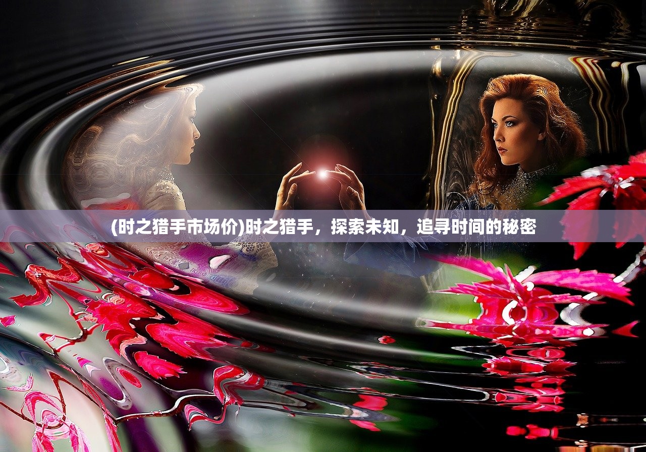 (时之猎手市场价)时之猎手，探索未知，追寻时间的秘密