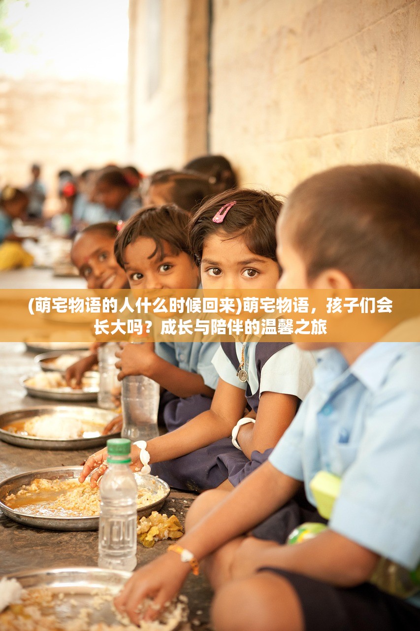 (萌宅物语的人什么时候回来)萌宅物语，孩子们会长大吗？成长与陪伴的温馨之旅