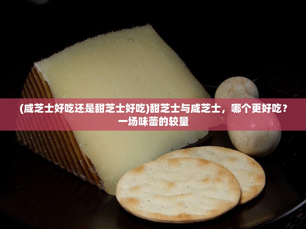 (咸芝士好吃还是甜芝士好吃)甜芝士与咸芝士，哪个更好吃？一场味蕾的较量