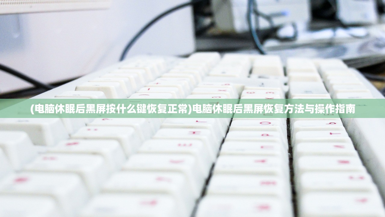 (电脑休眠后黑屏按什么键恢复正常)电脑休眠后黑屏恢复方法与操作指南
