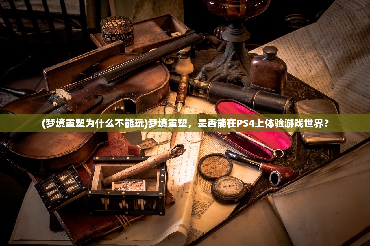 (梦境重塑为什么不能玩)梦境重塑，是否能在PS4上体验游戏世界？