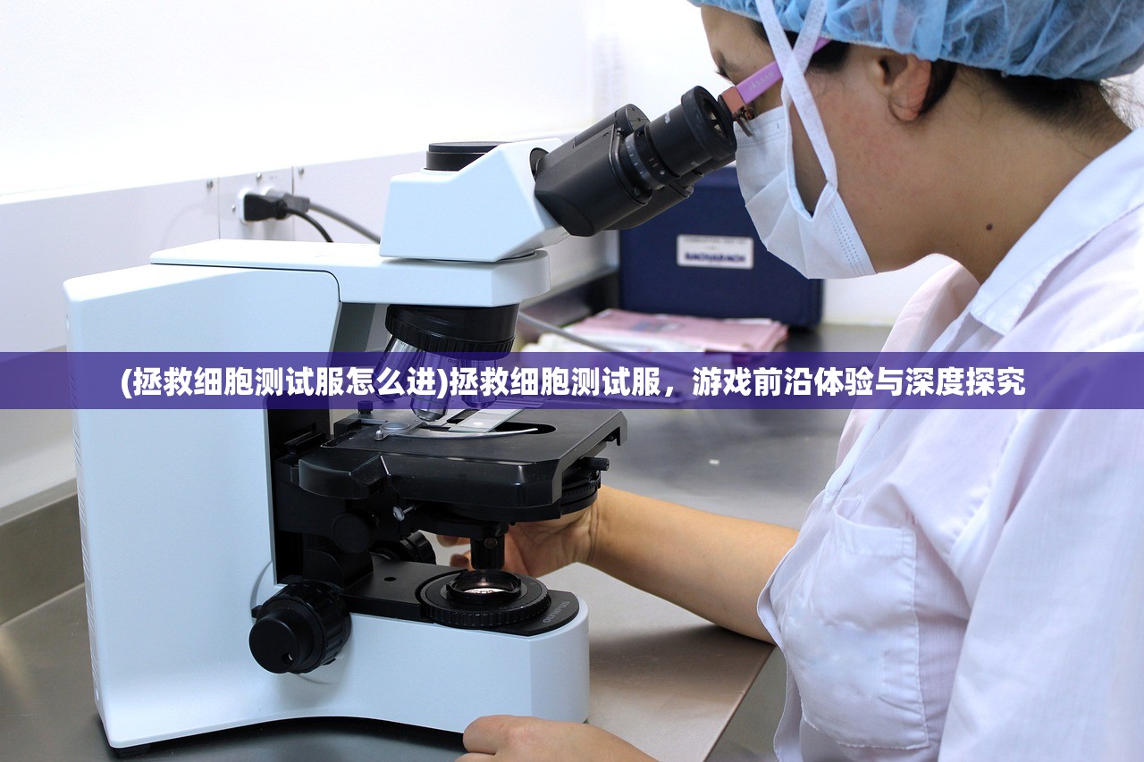 (拯救细胞测试服怎么进)拯救细胞测试服，游戏前沿体验与深度探究