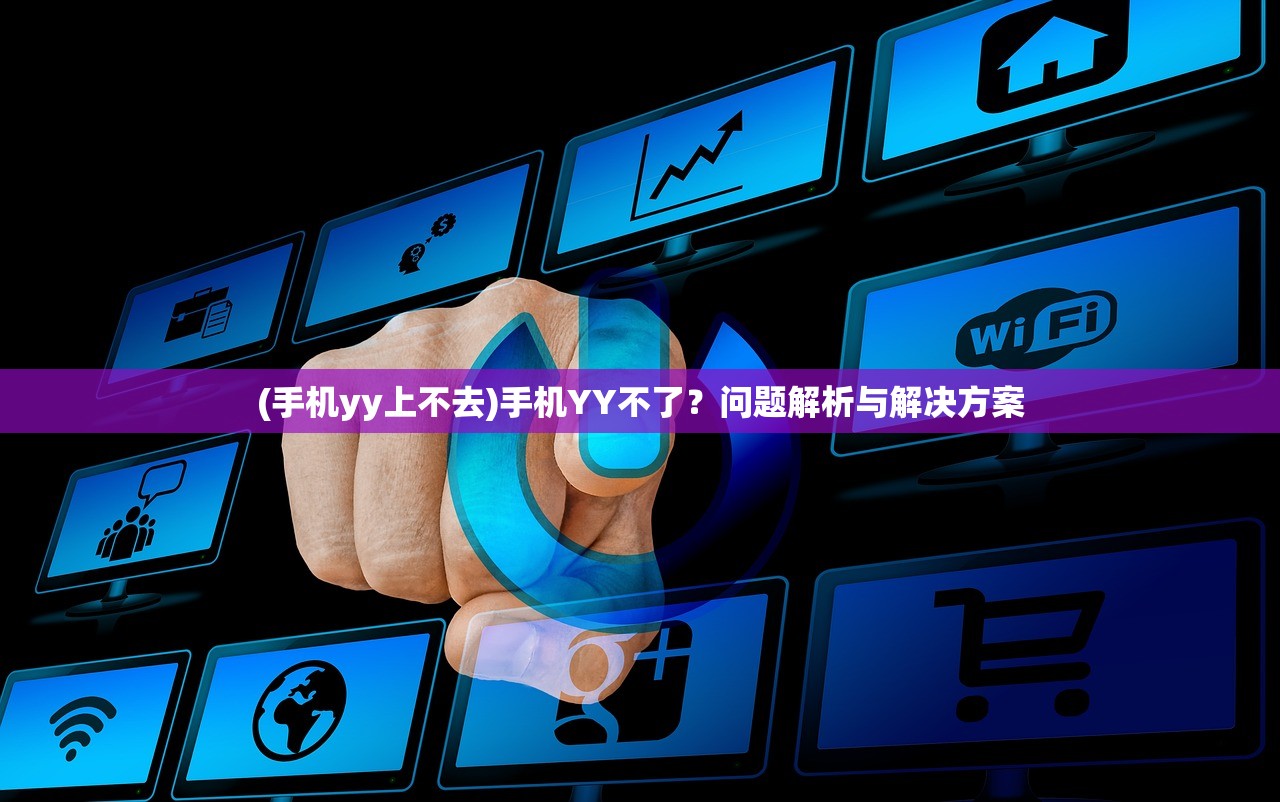 (手机yy上不去)手机YY不了？问题解析与解决方案