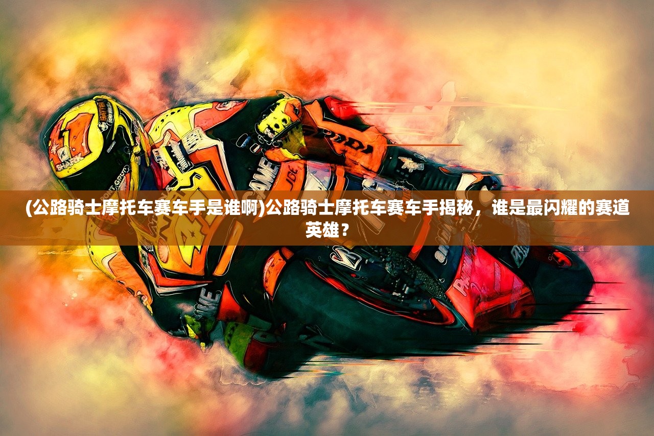 (公路骑士摩托车赛车手是谁啊)公路骑士摩托车赛车手揭秘，谁是最闪耀的赛道英雄？