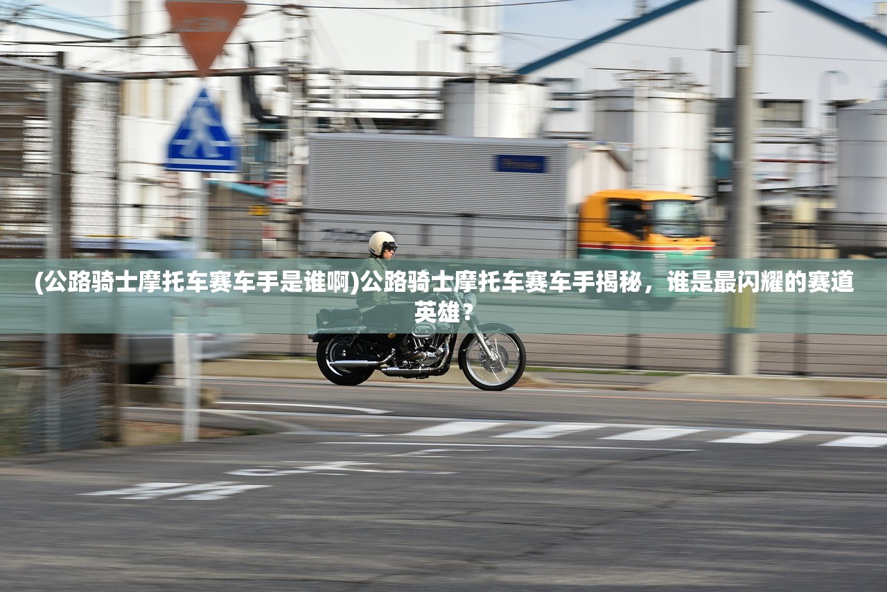 (公路骑士摩托车赛车手是谁啊)公路骑士摩托车赛车手揭秘，谁是最闪耀的赛道英雄？