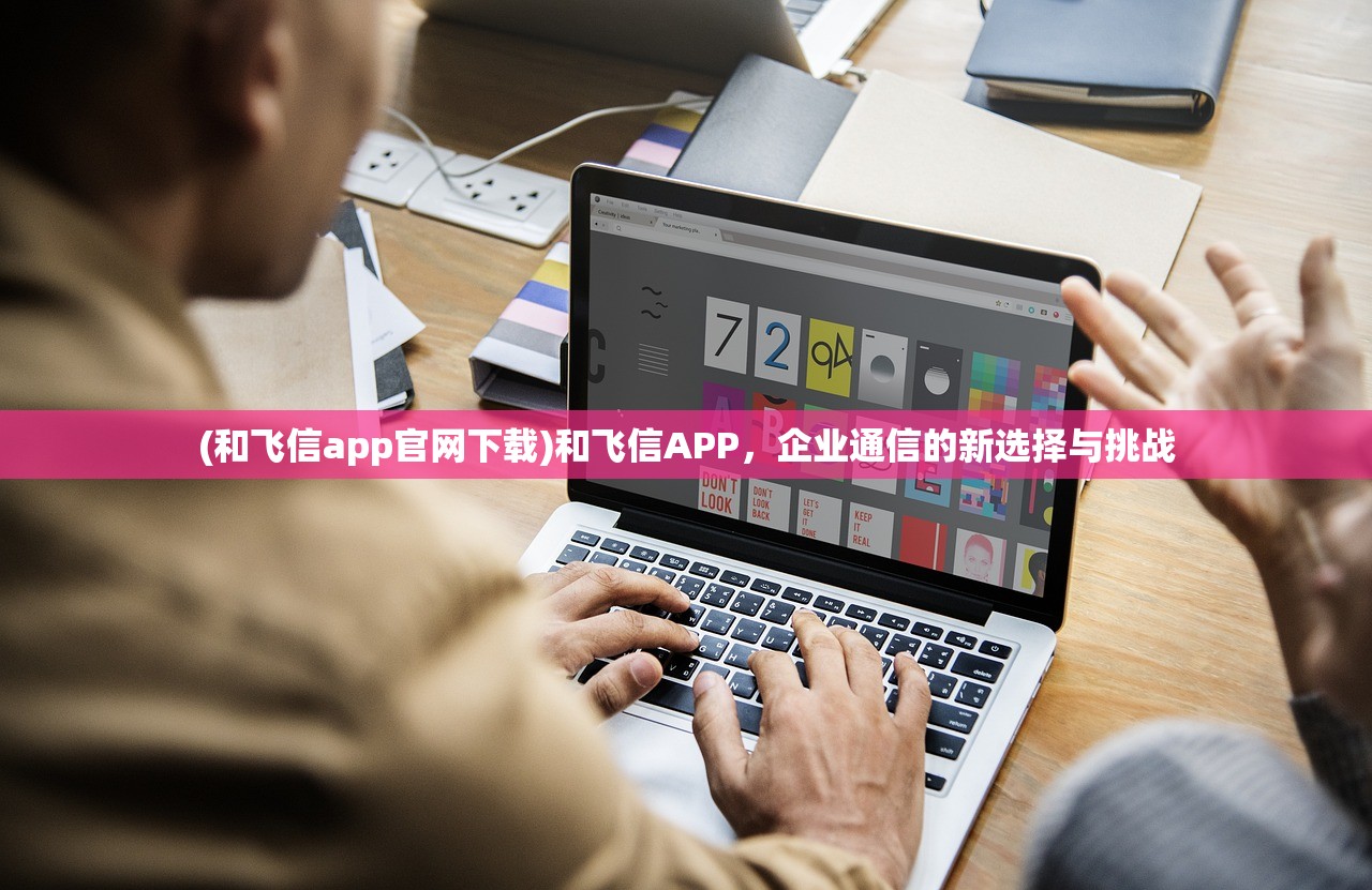 (和飞信app官网下载)和飞信APP，企业通信的新选择与挑战