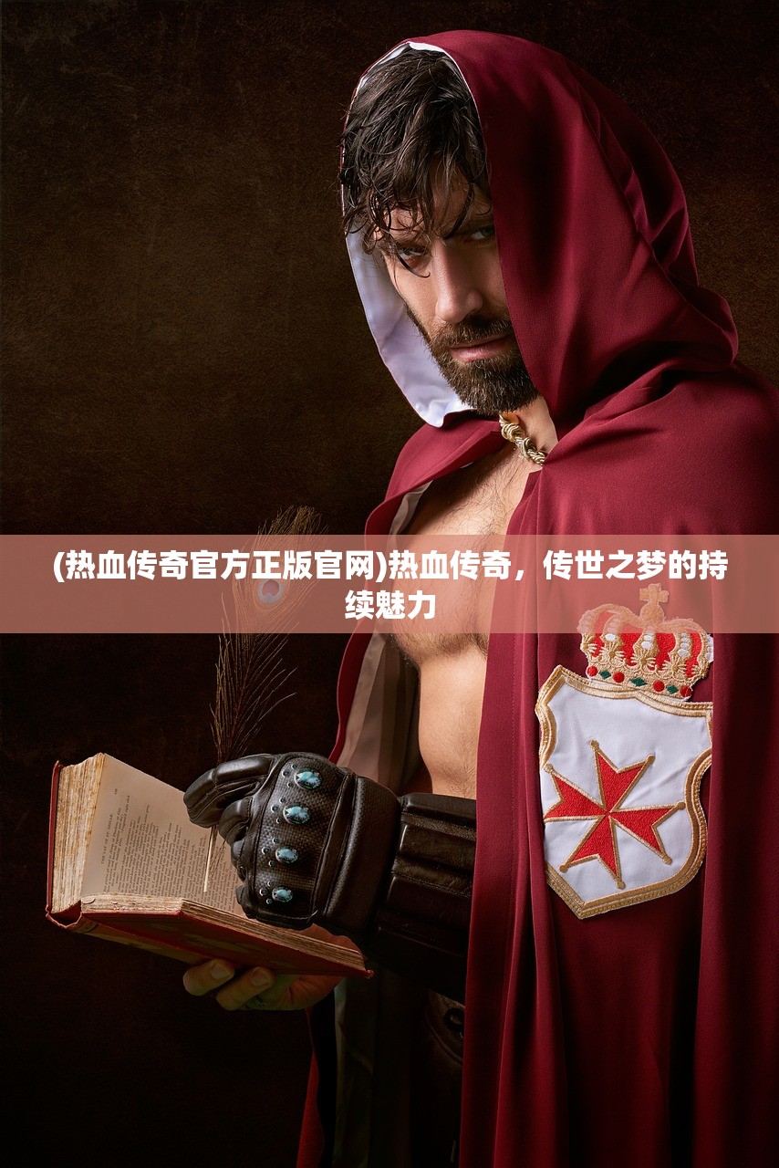 (热血传奇官方正版官网)热血传奇，传世之梦的持续魅力