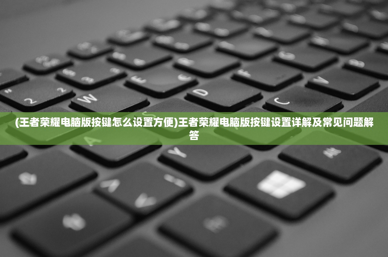 (王者荣耀电脑版按键怎么设置方便)王者荣耀电脑版按键设置详解及常见问题解答