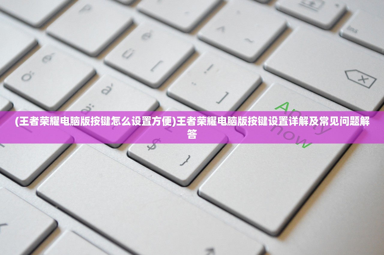 (王者荣耀电脑版按键怎么设置方便)王者荣耀电脑版按键设置详解及常见问题解答