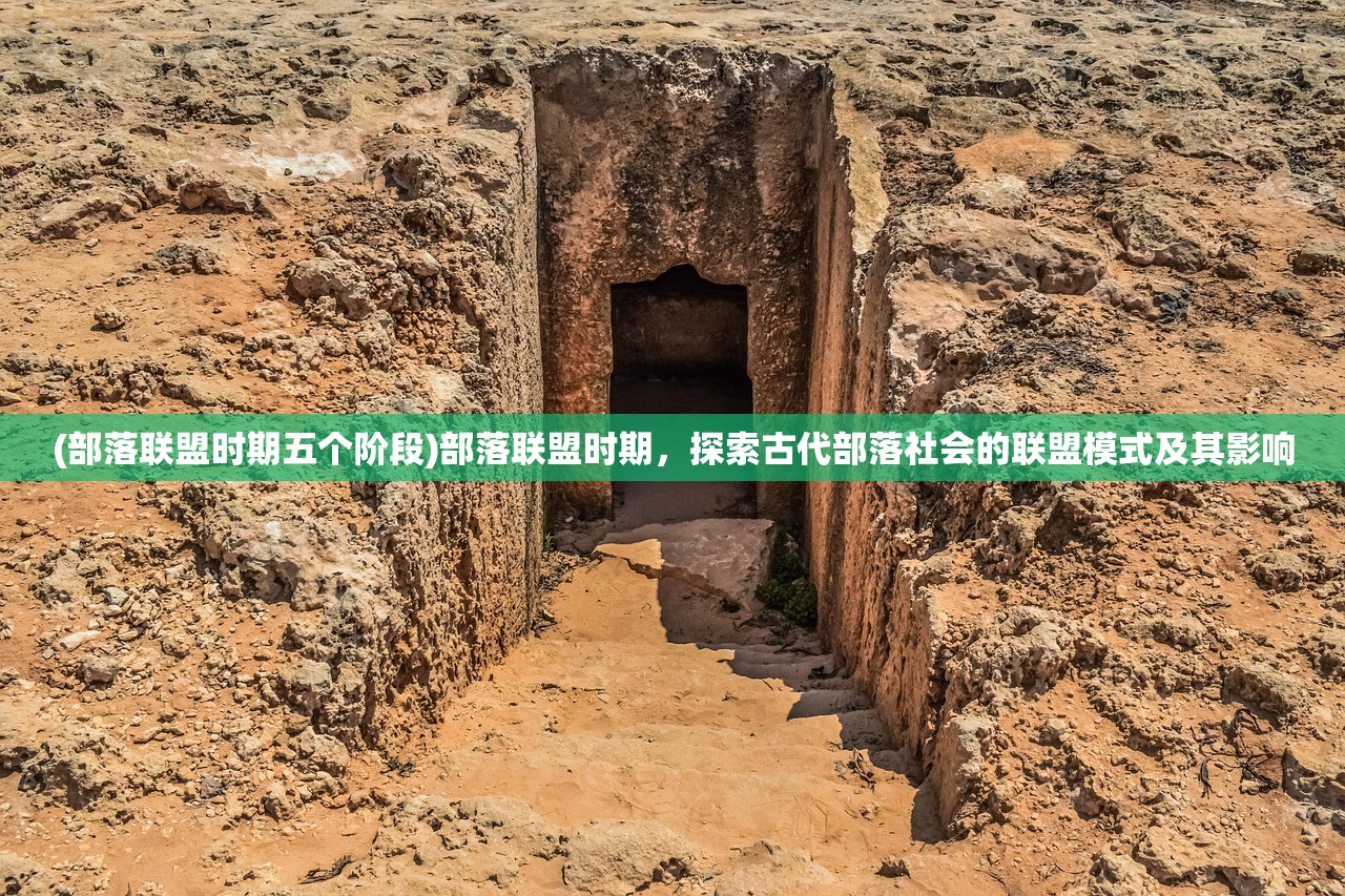 (部落联盟时期五个阶段)部落联盟时期，探索古代部落社会的联盟模式及其影响