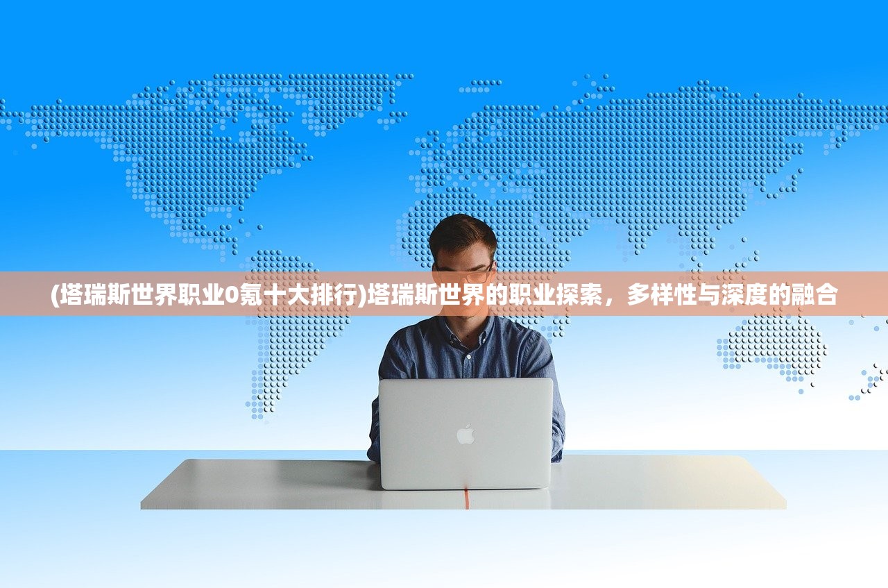 (塔瑞斯世界职业0氪十大排行)塔瑞斯世界的职业探索，多样性与深度的融合