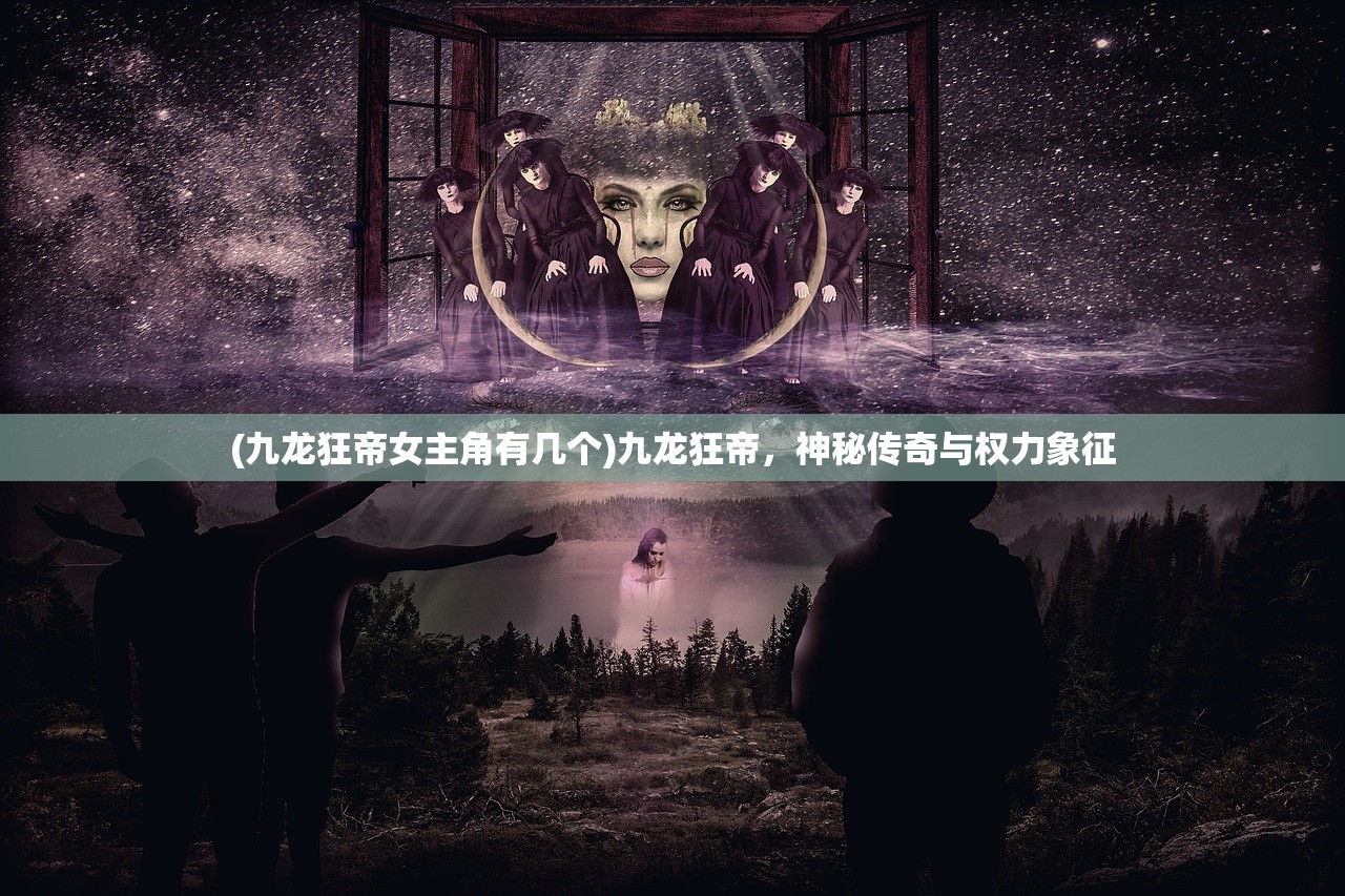 (九龙狂帝女主角有几个)九龙狂帝，神秘传奇与权力象征