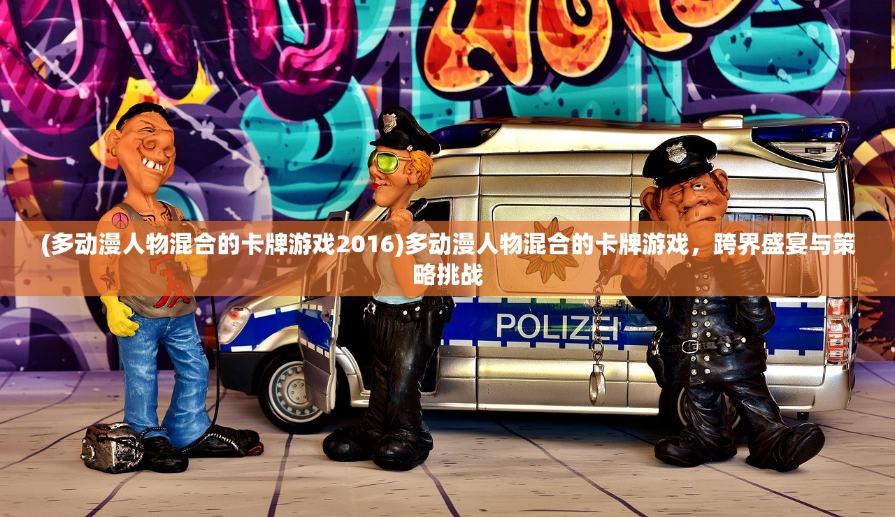 (多动漫人物混合的卡牌游戏2016)多动漫人物混合的卡牌游戏，跨界盛宴与策略挑战