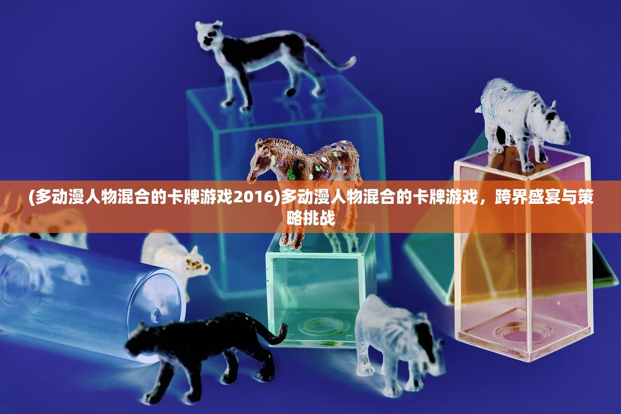 (多动漫人物混合的卡牌游戏2016)多动漫人物混合的卡牌游戏，跨界盛宴与策略挑战