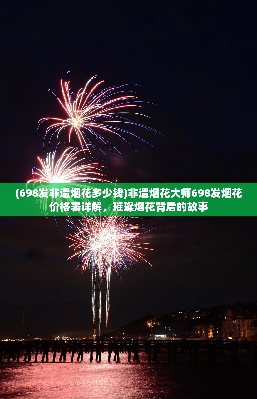 (698发非遗烟花多少钱)非遗烟花大师698发烟花价格表详解，璀璨烟花背后的故事