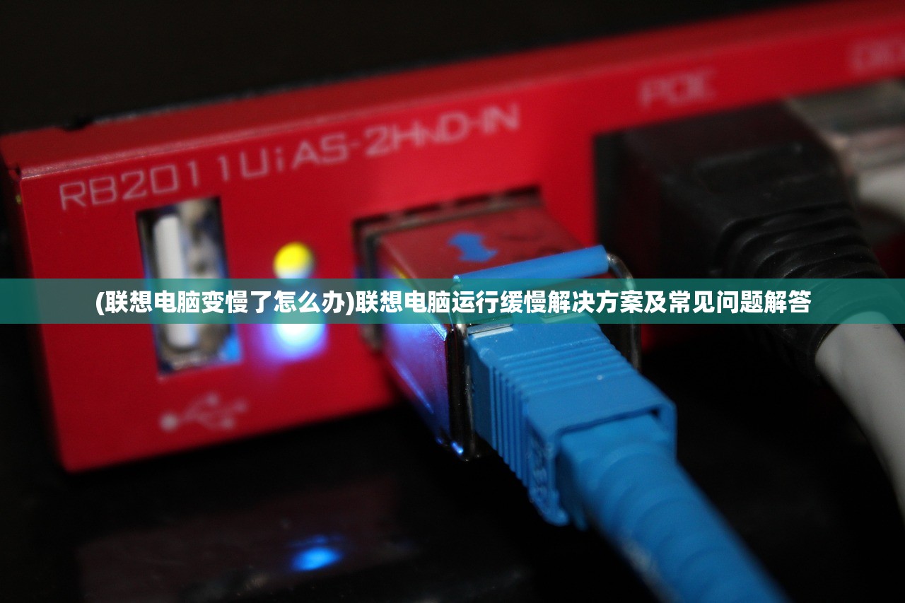 (联想电脑变慢了怎么办)联想电脑运行缓慢解决方案及常见问题解答