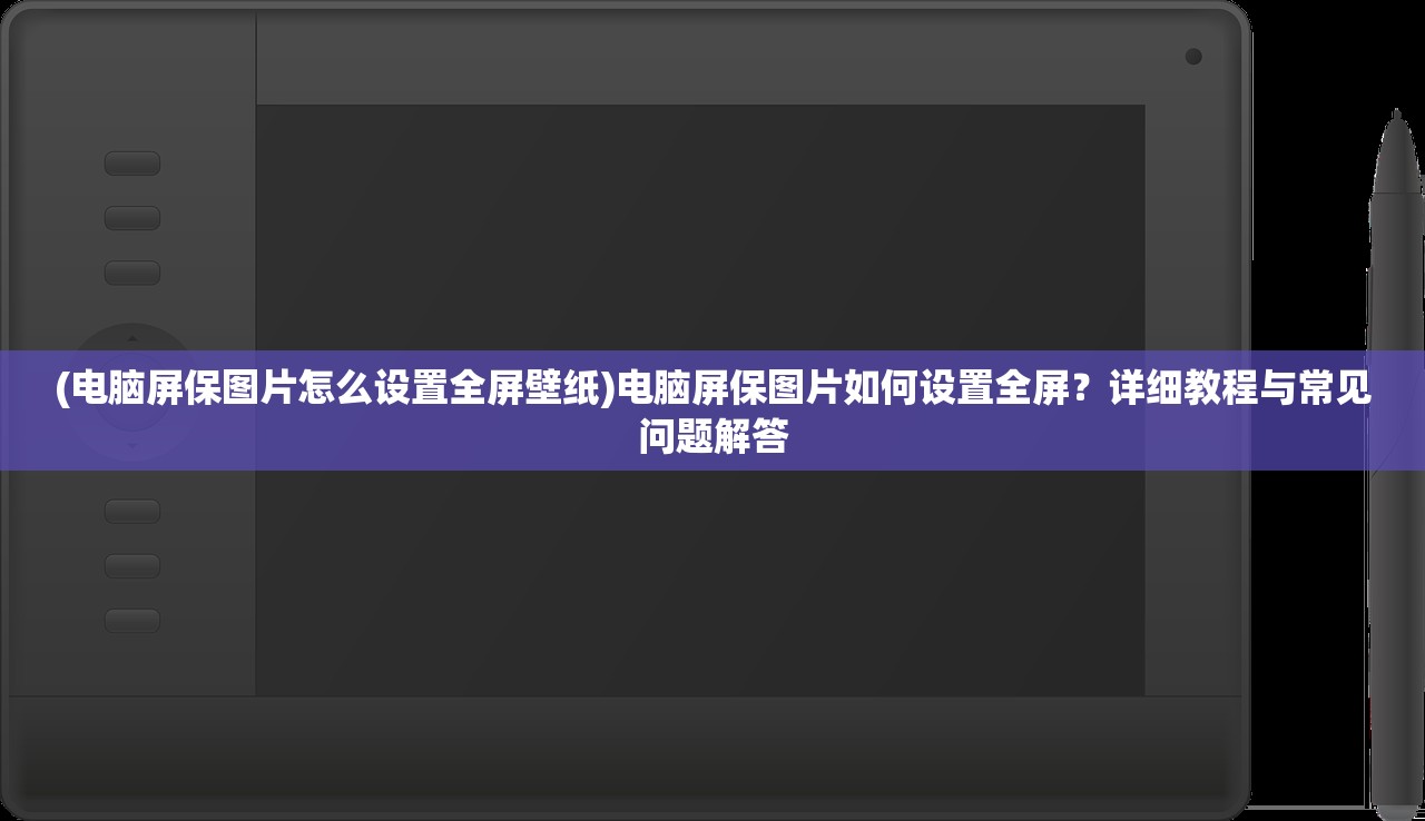 (电脑屏保图片怎么设置全屏壁纸)电脑屏保图片如何设置全屏？详细教程与常见问题解答