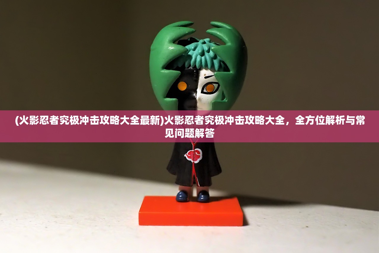 (火影忍者究极冲击攻略大全最新)火影忍者究极冲击攻略大全，全方位解析与常见问题解答