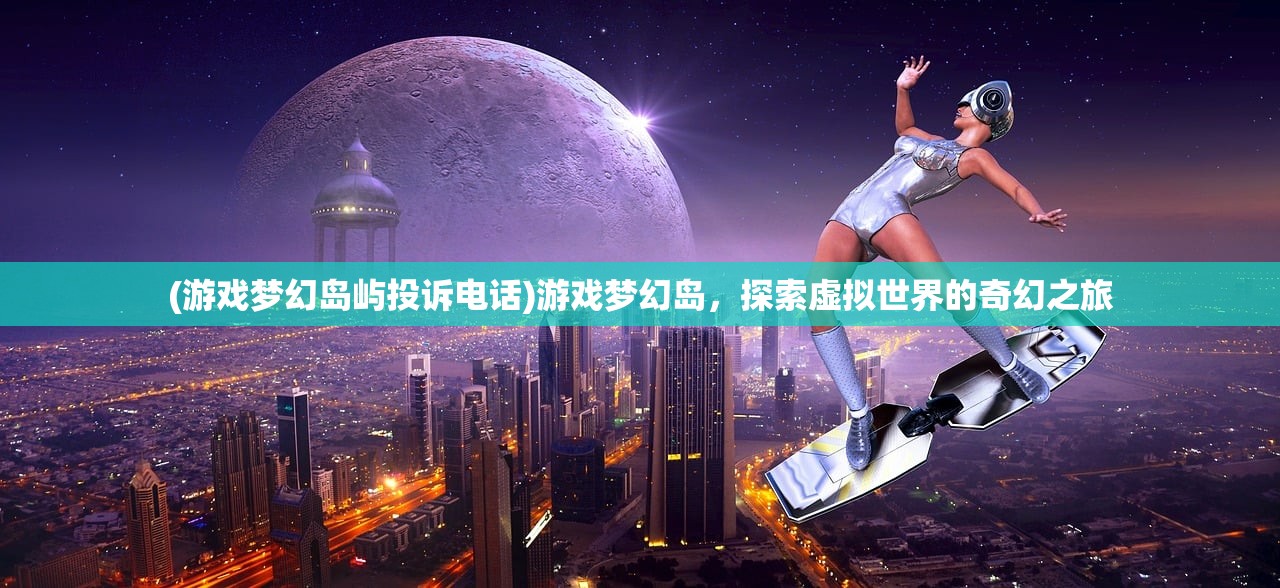 (游戏梦幻岛屿投诉电话)游戏梦幻岛，探索虚拟世界的奇幻之旅